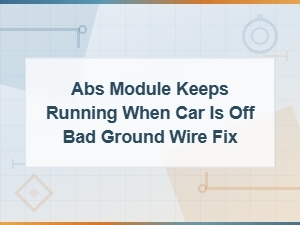 Abs Module Stays on When Car Is Off: Bad Ground Wire Diagnosis and Fix